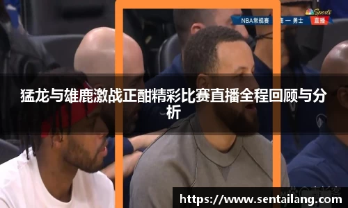猛龙与雄鹿激战正酣精彩比赛直播全程回顾与分析