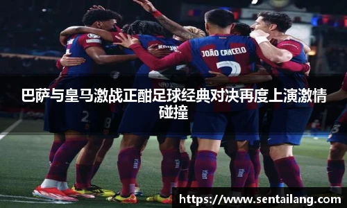 巴萨与皇马激战正酣足球经典对决再度上演激情碰撞