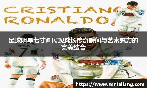 足球明星七寸画展现球场传奇瞬间与艺术魅力的完美结合