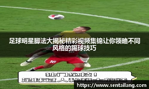 足球明星脚法大揭秘精彩视频集锦让你领略不同风格的踢球技巧
